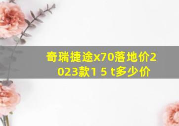 奇瑞捷途x70落地价2023款1 5 t多少价